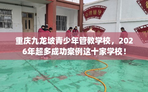 重庆九龙坡青少年管教学校,2026年超多成功案例这十家学校! 重庆九龙坡青少年管教学校,2026年超多成功案例这十家学校!