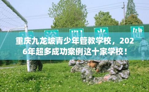 重庆九龙坡青少年管教学校，2026年超多成功案例这十家学校！