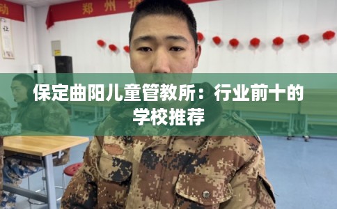 保定曲阳儿童管教所:行业前十的学校推荐 保定曲阳儿童管教所:行业前十的学校推荐