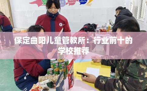 保定曲阳儿童管教所:行业前十的学校推荐 保定曲阳儿童管教所:行业前十的学校推荐