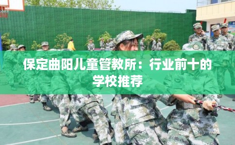 保定曲阳儿童管教所：行业前十的学校推荐