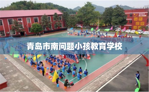 青岛市南问题小孩教育学校