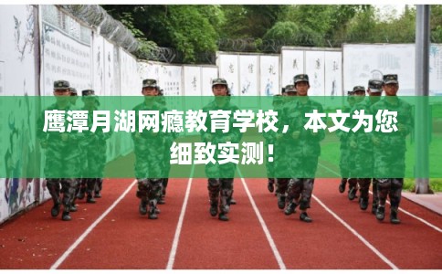 鹰潭月湖网瘾教育学校，本文为您细致实测！