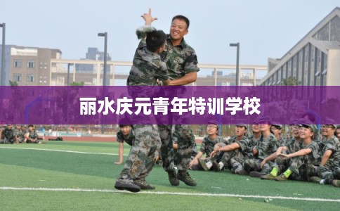 丽水庆元青年特训学校