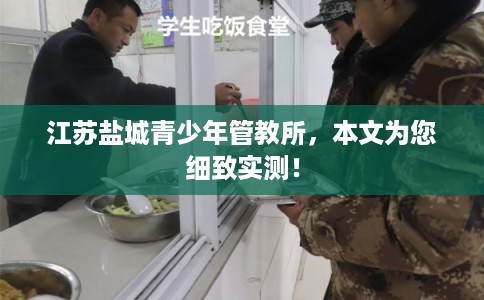 江苏盐城青少年管教所，本文为您细致实测！