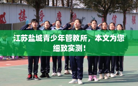 江苏盐城青少年管教所，本文为您细致实测！