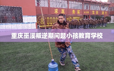 重庆巫溪叛逆期问题小孩教育学校