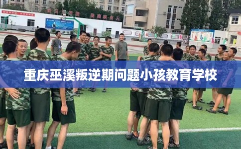 重庆巫溪叛逆期问题小孩教育学校