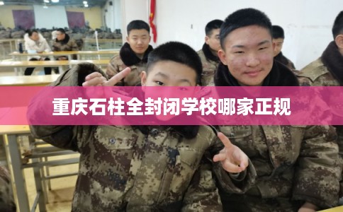重庆石柱全封闭学校哪家正规 重庆石柱全封闭学校哪家正规