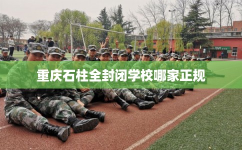 重庆石柱全封闭学校哪家正规 重庆石柱全封闭学校哪家正规