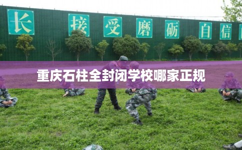 重庆石柱全封闭学校哪家正规