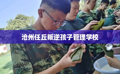 沧州任丘叛逆孩子管理学校 沧州任丘叛逆孩子管理学校