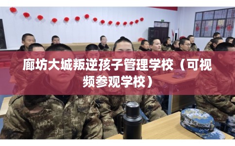 廊坊大城叛逆孩子管理学校(可视频参观学校) 廊坊大城叛逆孩子管理学校(可视频参观学校)