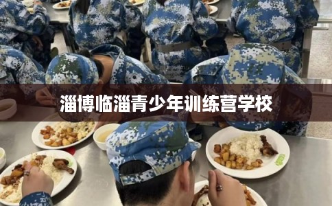 淄博临淄青少年训练营学校