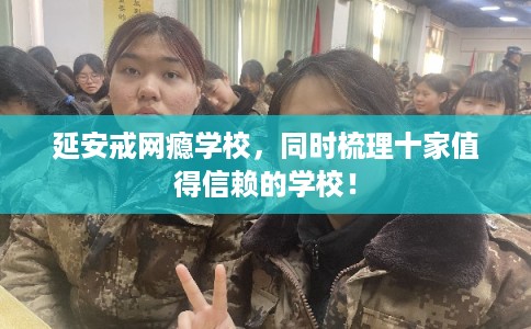 延安戒网瘾学校，同时梳理十家值得信赖的学校！