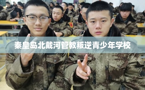 秦皇岛北戴河管教叛逆青少年学校