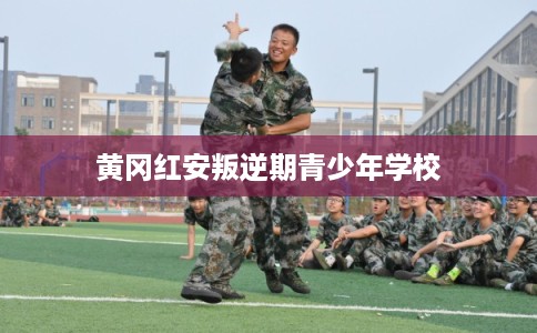 黄冈红安叛逆期青少年学校