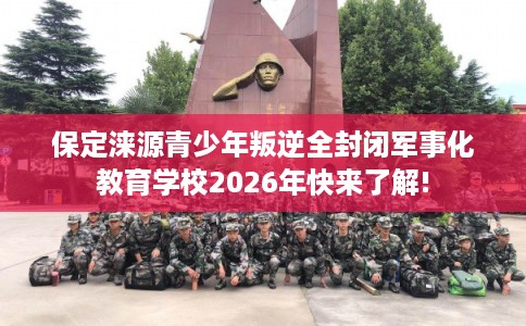 保定涞源青少年叛逆全封闭军事化教育学校2026年快来了解!