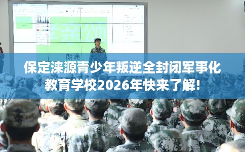 保定涞源青少年叛逆全封闭军事化教育学校2026年快来了解!