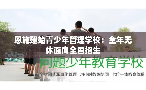 恩施建始青少年管理学校:全年无休面向全国招生 恩施建始青少年管理学校:全年无休面向全国招生