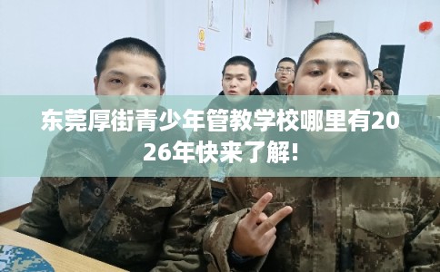 东莞厚街青少年管教学校哪里有2026年快来了解!