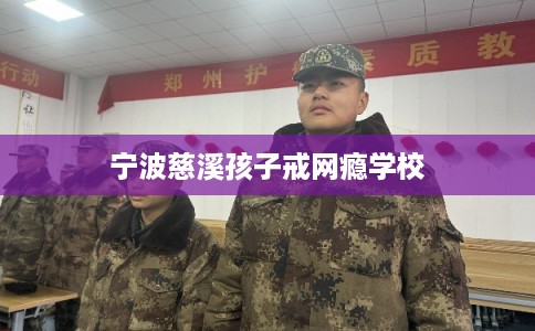 宁波慈溪孩子戒网瘾学校