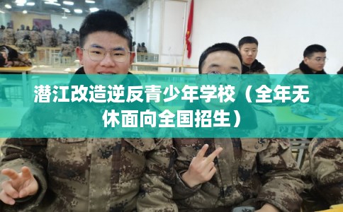潜江改造逆反青少年学校（全年无休面向全国招生）