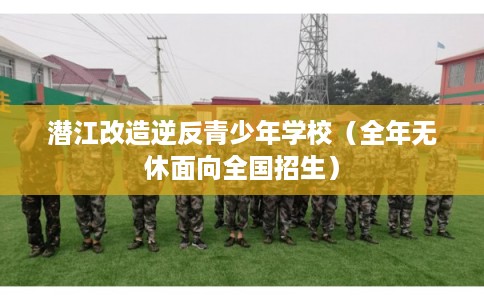 潜江改造逆反青少年学校（全年无休面向全国招生）