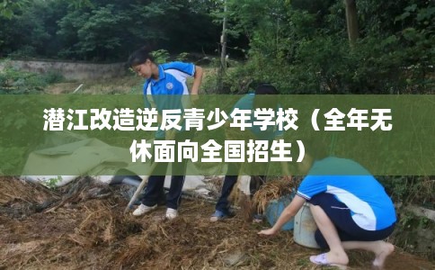 潜江改造逆反青少年学校（全年无休面向全国招生）