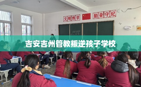 吉安吉州管教叛逆孩子学校