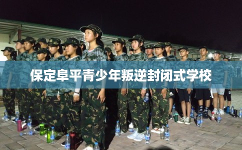 保定阜平青少年叛逆封闭式学校 保定阜平青少年叛逆封闭式学校
