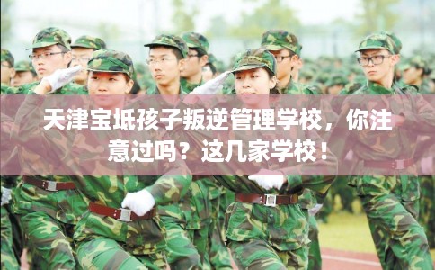天津宝坻孩子叛逆管理学校，你注意过吗？这几家学校！