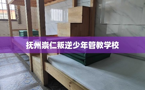 抚州崇仁叛逆少年管教学校 抚州崇仁叛逆少年管教学校