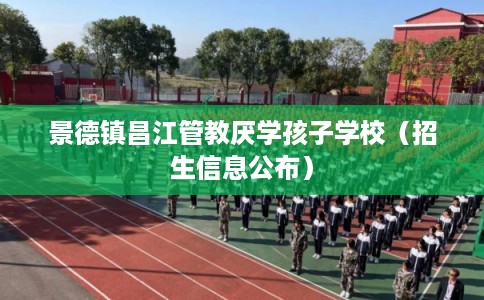 景德镇昌江管教厌学孩子学校（招生信息公布）