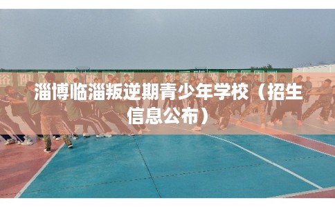 淄博临淄叛逆期青少年学校（招生信息公布）