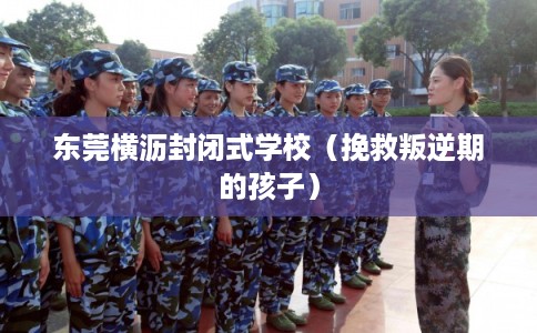 东莞横沥封闭式学校(挽救叛逆期的孩子) 东莞横沥封闭式学校(挽救叛逆期的孩子)