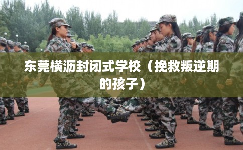 东莞横沥封闭式学校(挽救叛逆期的孩子) 东莞横沥封闭式学校(挽救叛逆期的孩子)