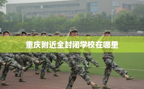 重庆附近全封闭学校在哪里 重庆附近全封闭学校在哪里