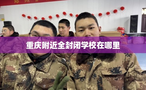 重庆附近全封闭学校在哪里 重庆附近全封闭学校在哪里