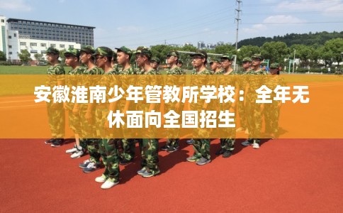 安徽淮南少年管教所学校：全年无休面向全国招生