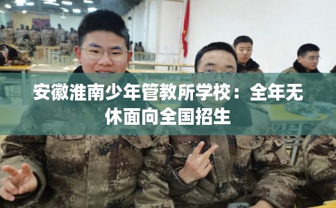 安徽淮南少年管教所学校：全年无休面向全国招生