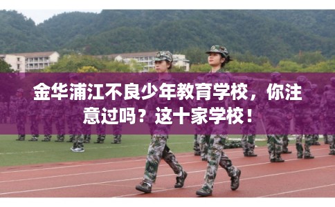 金华浦江不良少年教育学校，你注意过吗？这十家学校！