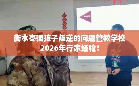 衡水枣强孩子叛逆的问题管教学校2026年行家经验! 衡水枣强孩子叛逆的问题管教学校2026年行家经验!