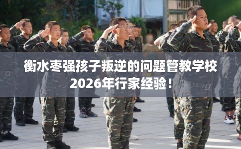 衡水枣强孩子叛逆的问题管教学校2026年行家经验! 衡水枣强孩子叛逆的问题管教学校2026年行家经验!