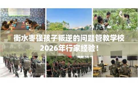 衡水枣强孩子叛逆的问题管教学校2026年行家经验！