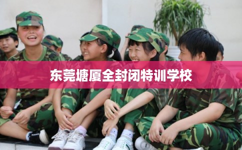 东莞塘厦全封闭特训学校