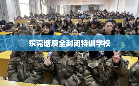 东莞塘厦全封闭特训学校
