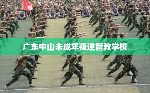 广东中山未成年叛逆管教学校 广东中山未成年叛逆管教学校