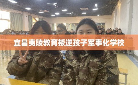 宜昌夷陵教育叛逆孩子军事化学校 宜昌夷陵教育叛逆孩子军事化学校