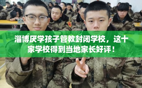 淄博厌学孩子管教封闭学校，这十家学校得到当地家长好评！